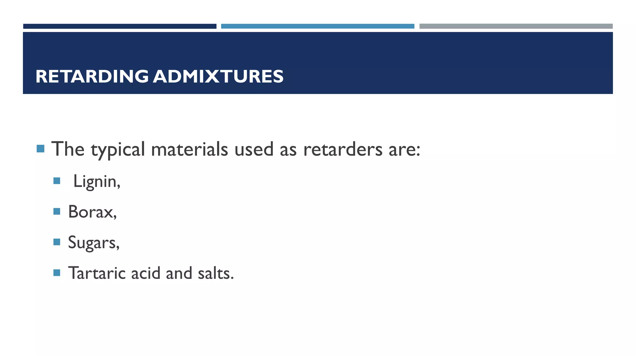 RETARDING ADMIXTURES
 The typical materials used as retarders are:
 Lignin,
 Borax,
 Sugars,
 Tartaric acid and salts.
 