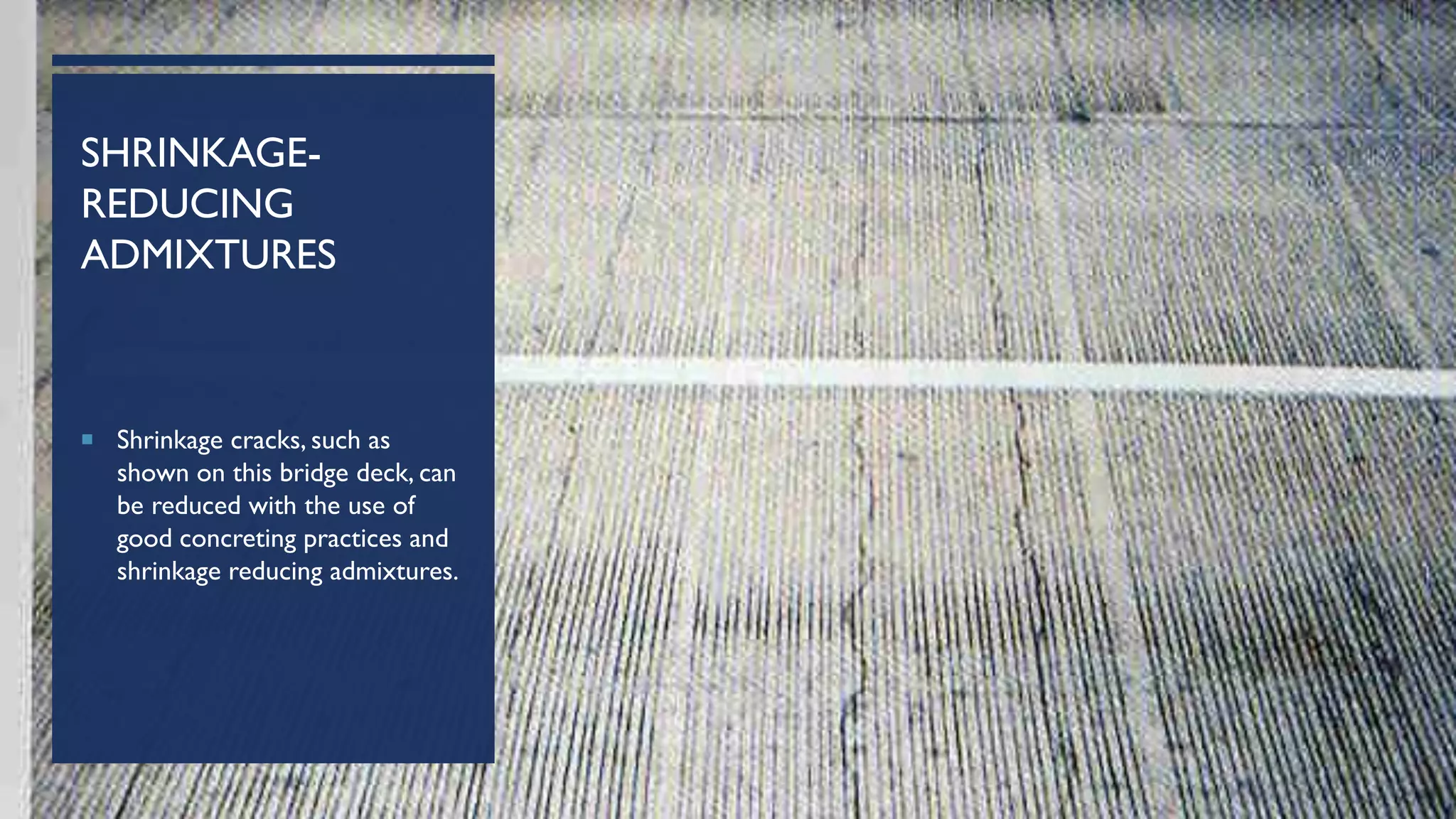SHRINKAGE-
REDUCING
ADMIXTURES
 Shrinkage cracks, such as
shown on this bridge deck, can
be reduced with the use of
good concreting practices and
shrinkage reducing admixtures.
 