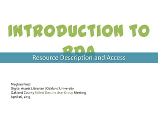 Introduction to RDA
Resource Description and Access
Meghan Finch
Digital Assets Librarian | Oakland University
Oakland County Follett Destiny User Group Meeting
April 26, 2013
 