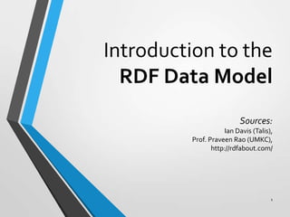 Introduction to the
RDF Data Model
Sources:
Ian Davis (Talis),
Prof. Praveen Rao (UMKC),
http://rdfabout.com/

1

 