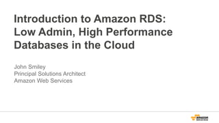 Introduction to Amazon RDS: 
Low Admin, High Performance 
Databases in the Cloud 
John Smiley 
Principal Solutions Architect 
Amazon Web Services 
 