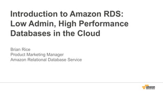 Introduction to Amazon RDS:
Low Admin, High Performance
Databases in the Cloud
Brian Rice
Product Marketing Manager
Amazon Relational Database Service
 