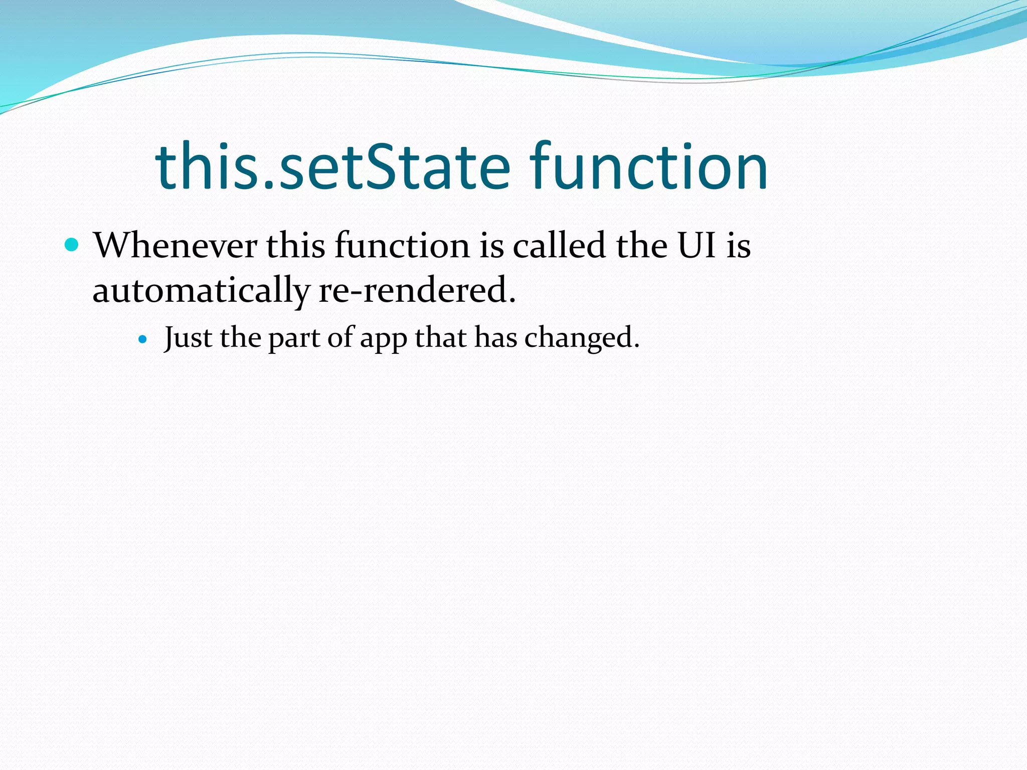 this.setState function
 Whenever this function is called the UI is
automatically re-rendered.
 Just the part of app that has changed.
 