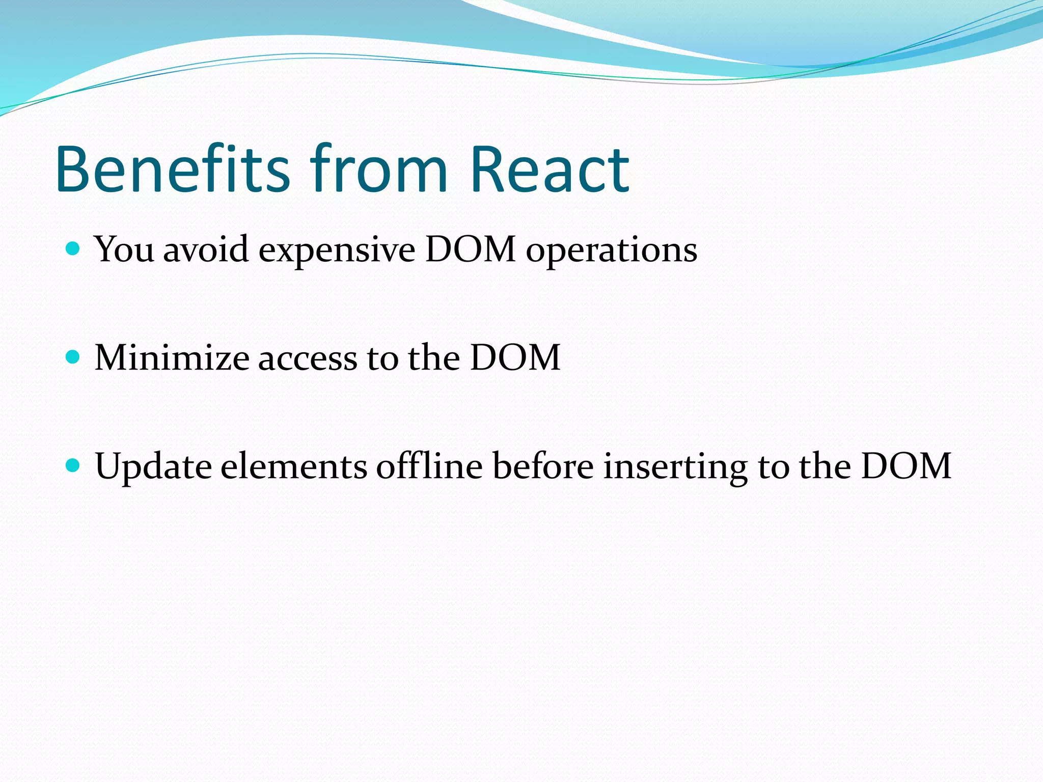 Benefits from React
 You avoid expensive DOM operations
 Minimize access to the DOM
 Update elements offline before inserting to the DOM
 