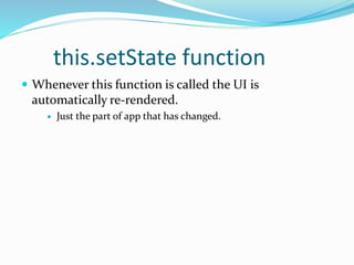 this.setState function
 Whenever this function is called the UI is
automatically re-rendered.
 Just the part of app that has changed.
 