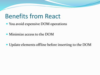 Benefits from React
 You avoid expensive DOM operations
 Minimize access to the DOM
 Update elements offline before inserting to the DOM
 