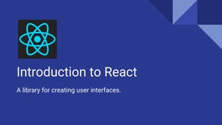 Introduction to React
A library for creating user interfaces.
 