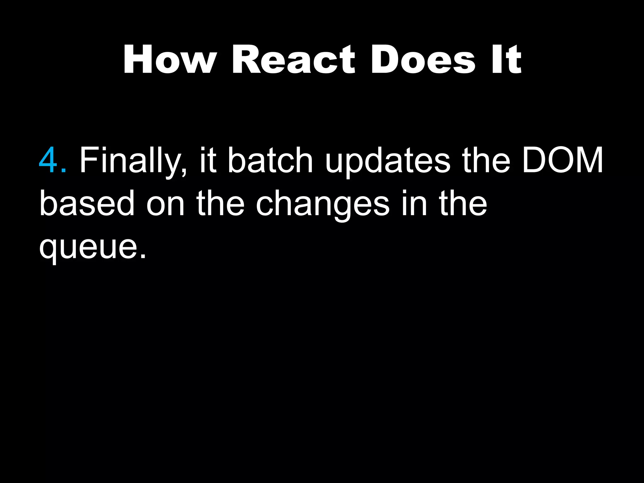 How React Does It
4. Finally, it batch updates the DOM
based on the changes in the
queue.
 