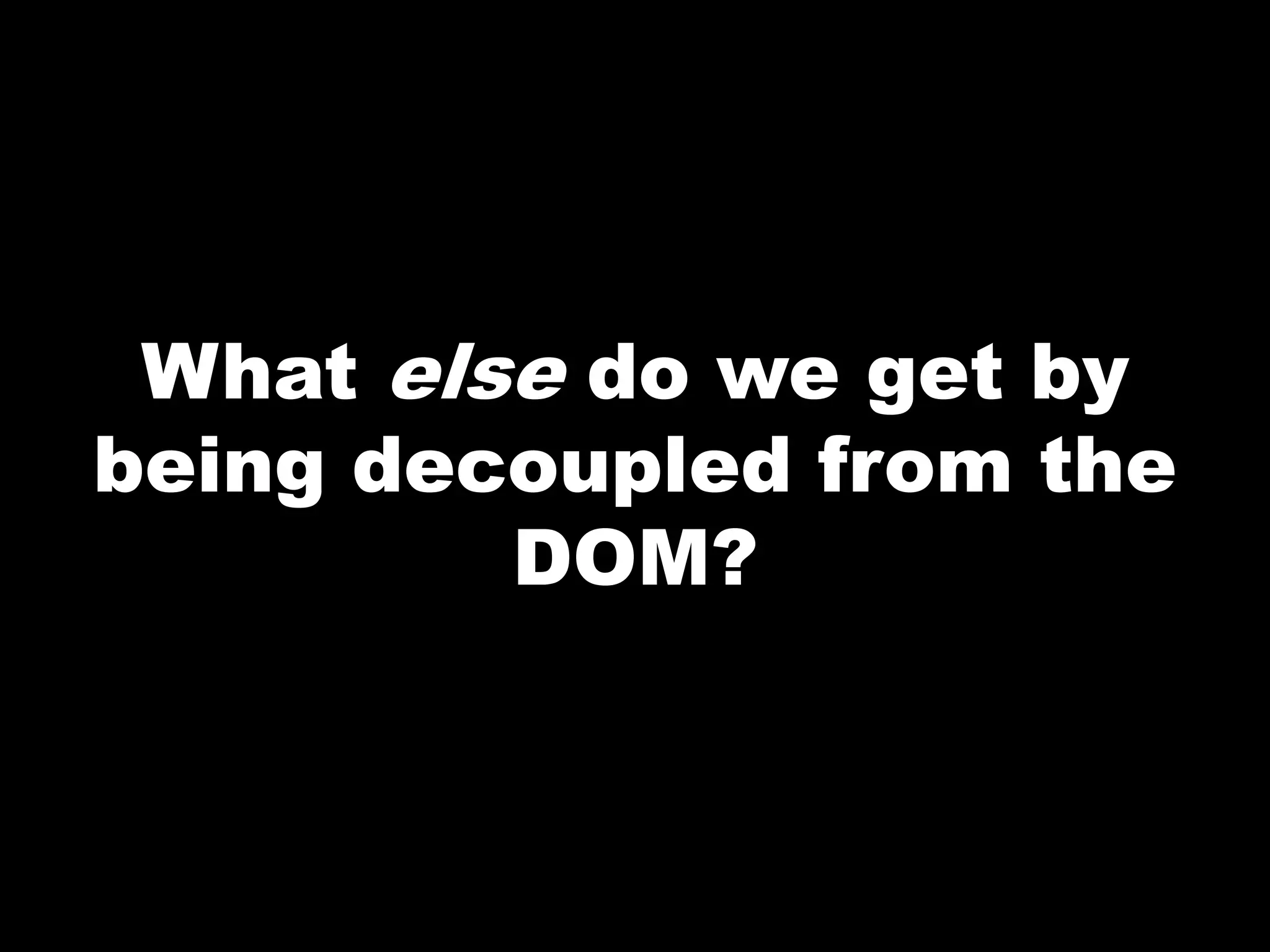 What else do we get by
being decoupled from the
DOM?
 