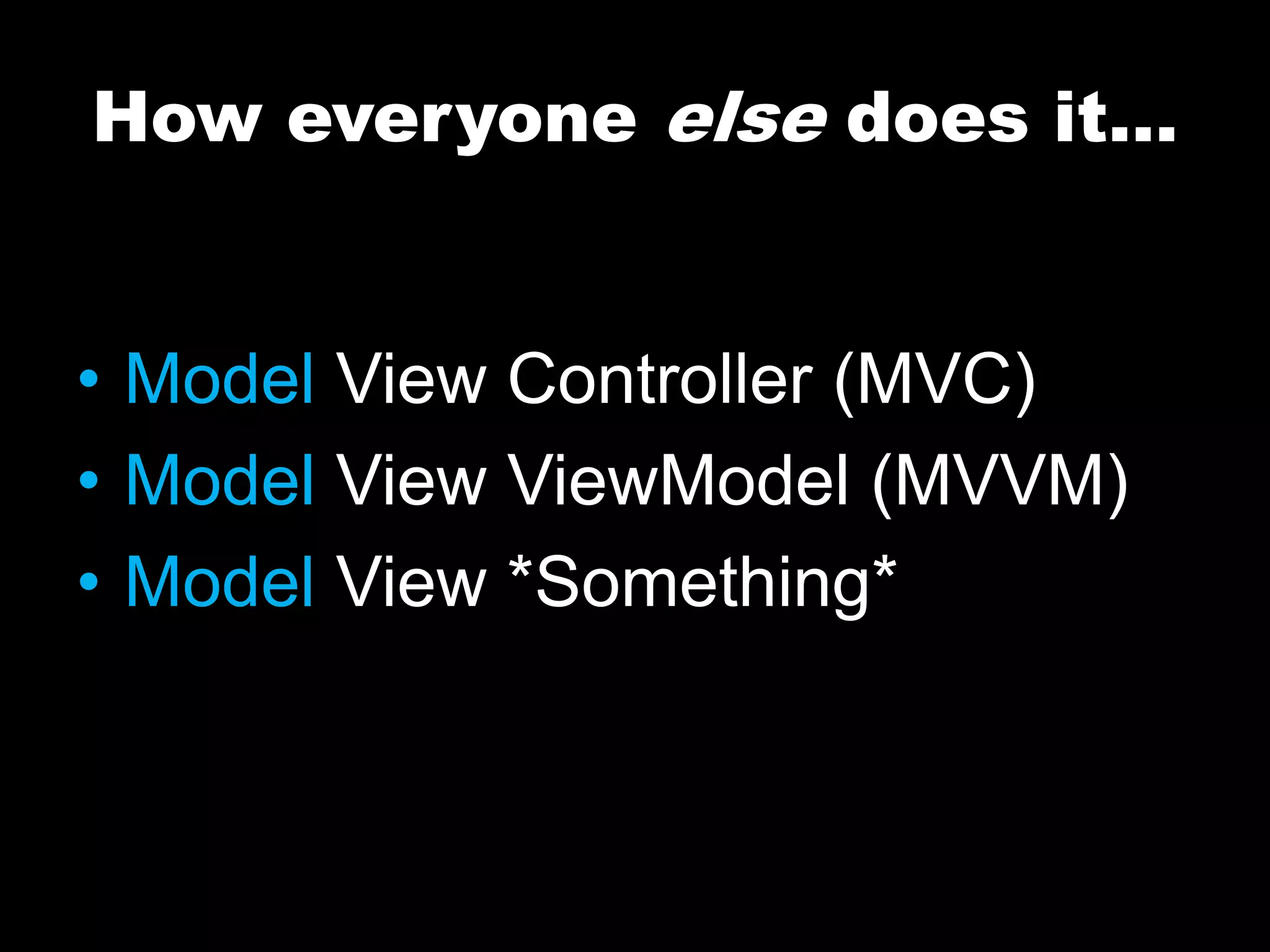 How everyone else does it…
• Model View Controller (MVC)
• Model View ViewModel (MVVM)
• Model View *Something*
 