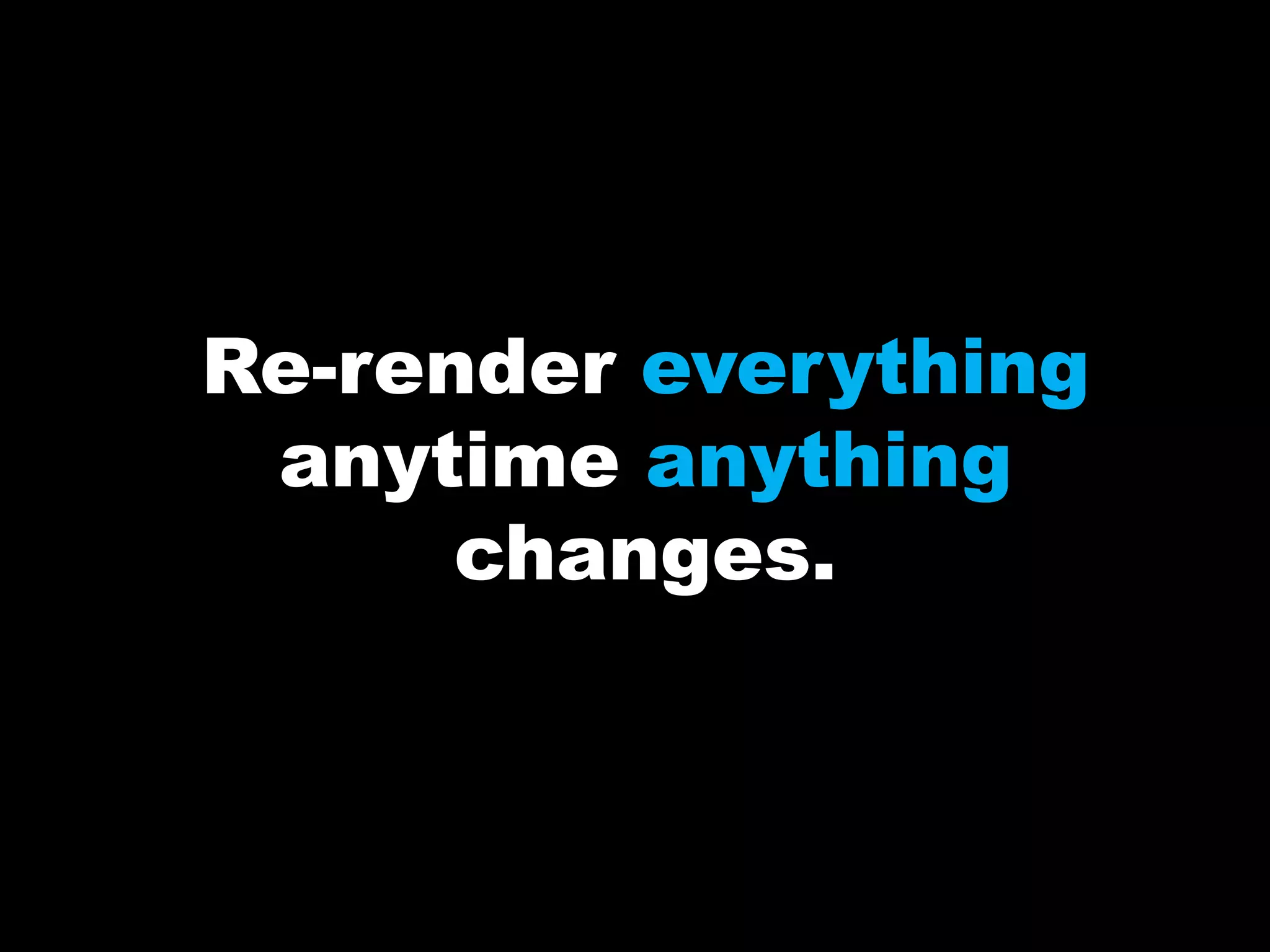 Re-render everything
anytime anything
changes.
 