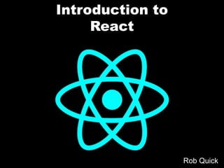 Introduction to
React
Rob Quick
 