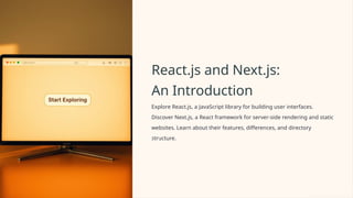 React.js and Next.js:
An Introduction
Explore React.js, a JavaScript library for building user interfaces.
Discover Next.js, a React framework for server-side rendering and static
websites. Learn about their features, differences, and directory
structure.
 