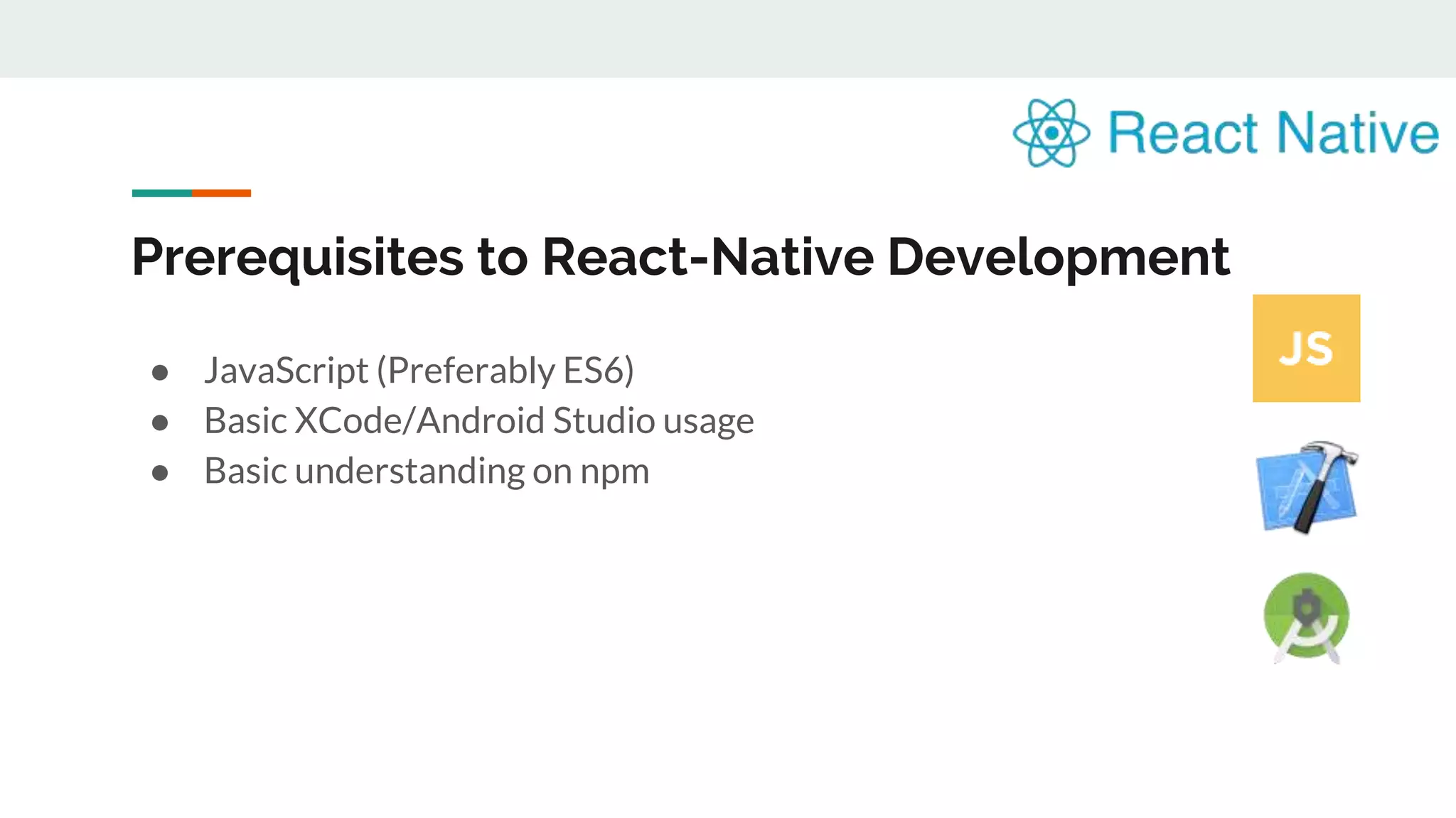 Prerequisites to React-Native Development ● JavaScript (Preferably ES6) ● Basic XCode/Android Studio usage ● Basic understanding on npm 