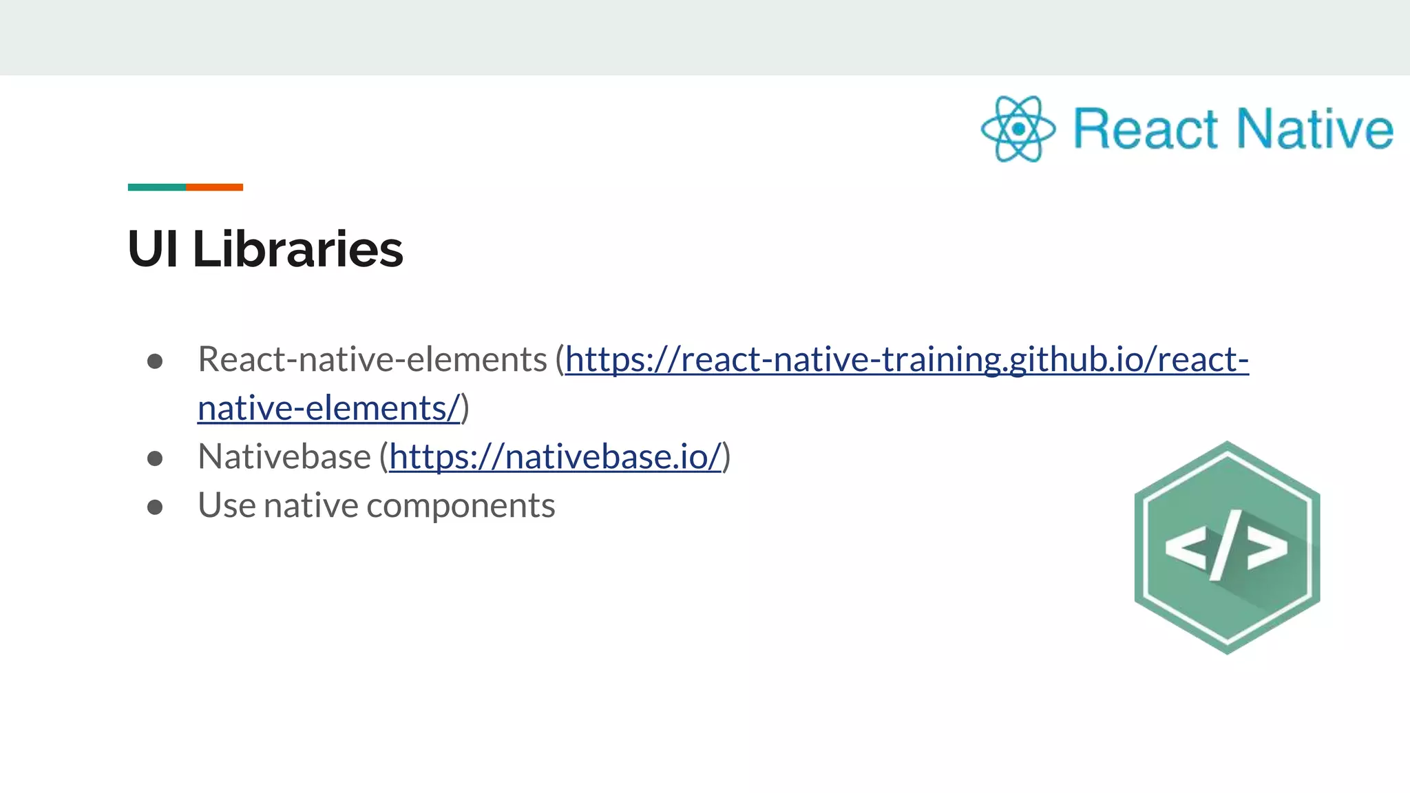 UI Libraries ● React-native-elements (https://react-native-training.github.io/react- native-elements/) ● Nativebase (https://nativebase.io/) ● Use native components 