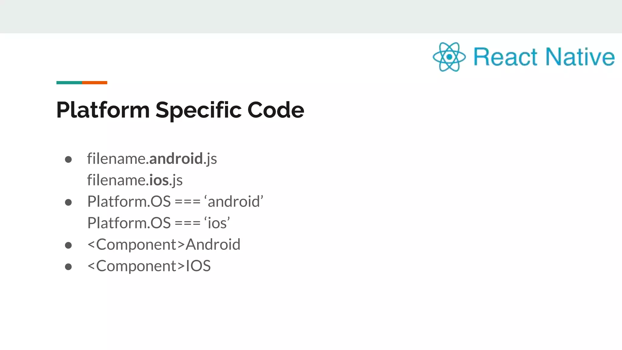 Platform Specific Code ● filename.android.js filename.ios.js ● Platform.OS === ‘android’ Platform.OS === ‘ios’ ● <Component>Android ● <Component>IOS 