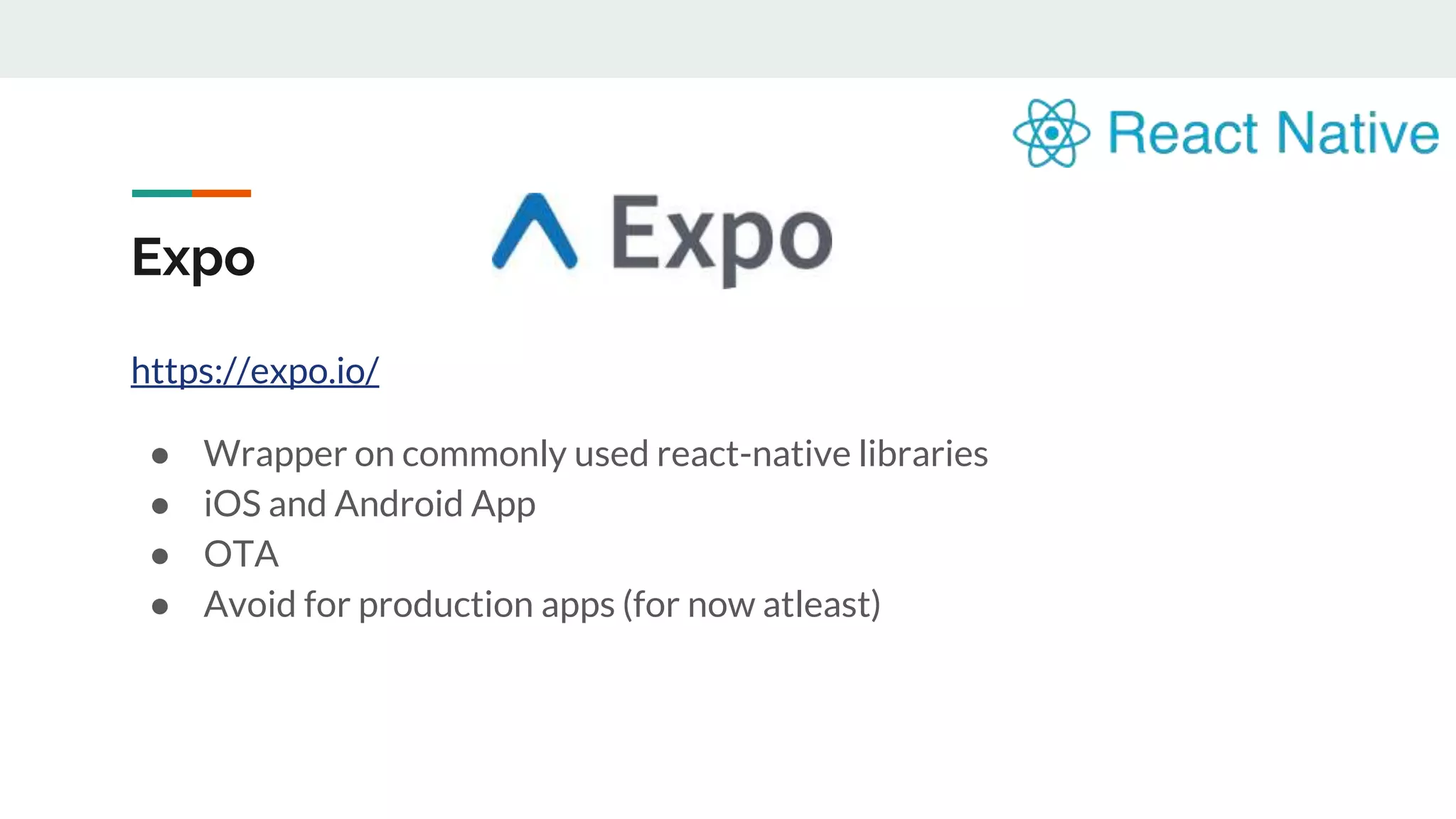 Expo https://expo.io/ ● Wrapper on commonly used react-native libraries ● iOS and Android App ● OTA ● Avoid for production apps (for now atleast) 