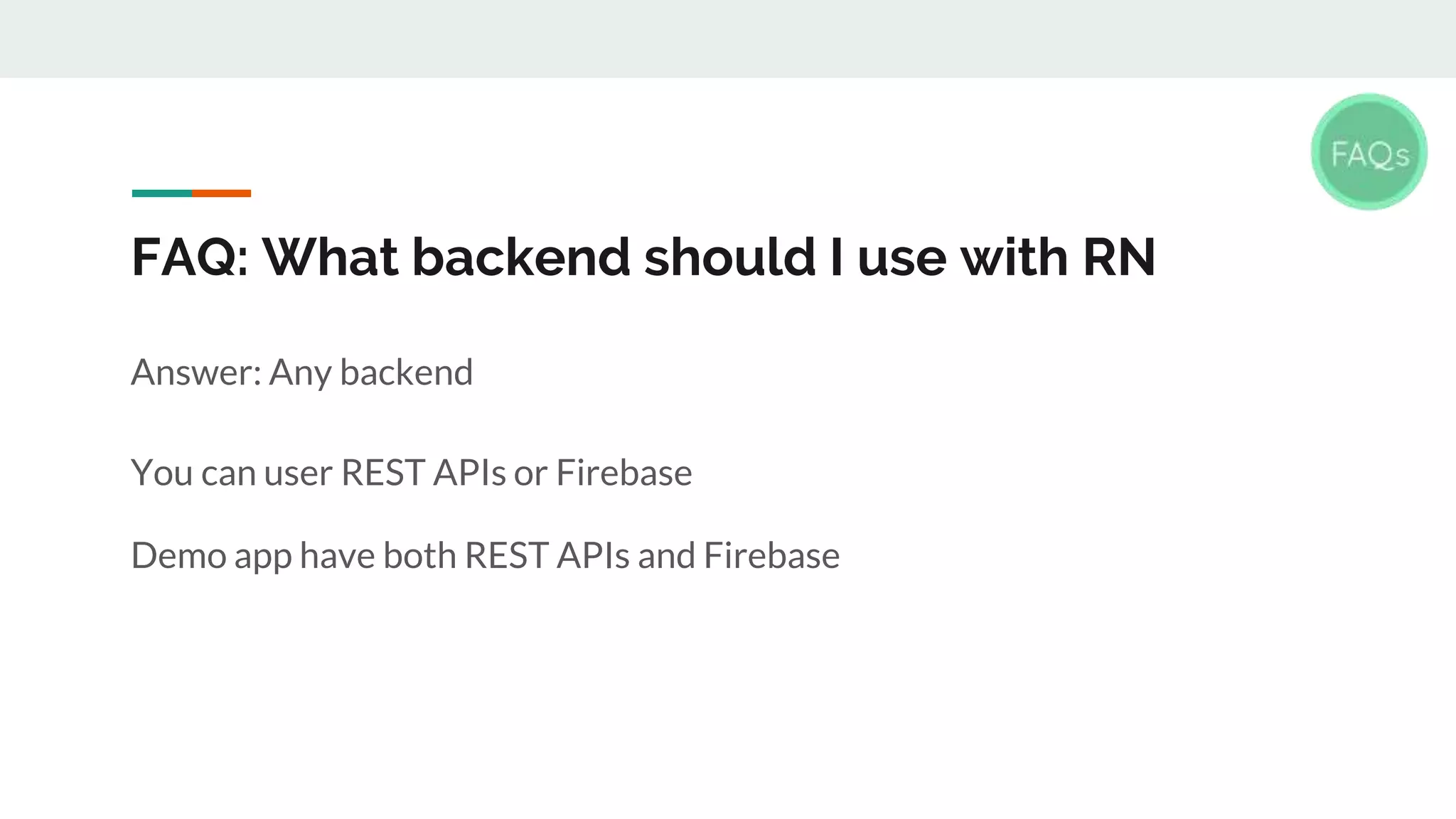 FAQ: What backend should I use with RN Answer: Any backend You can user REST APIs or Firebase Demo app have both REST APIs and Firebase 