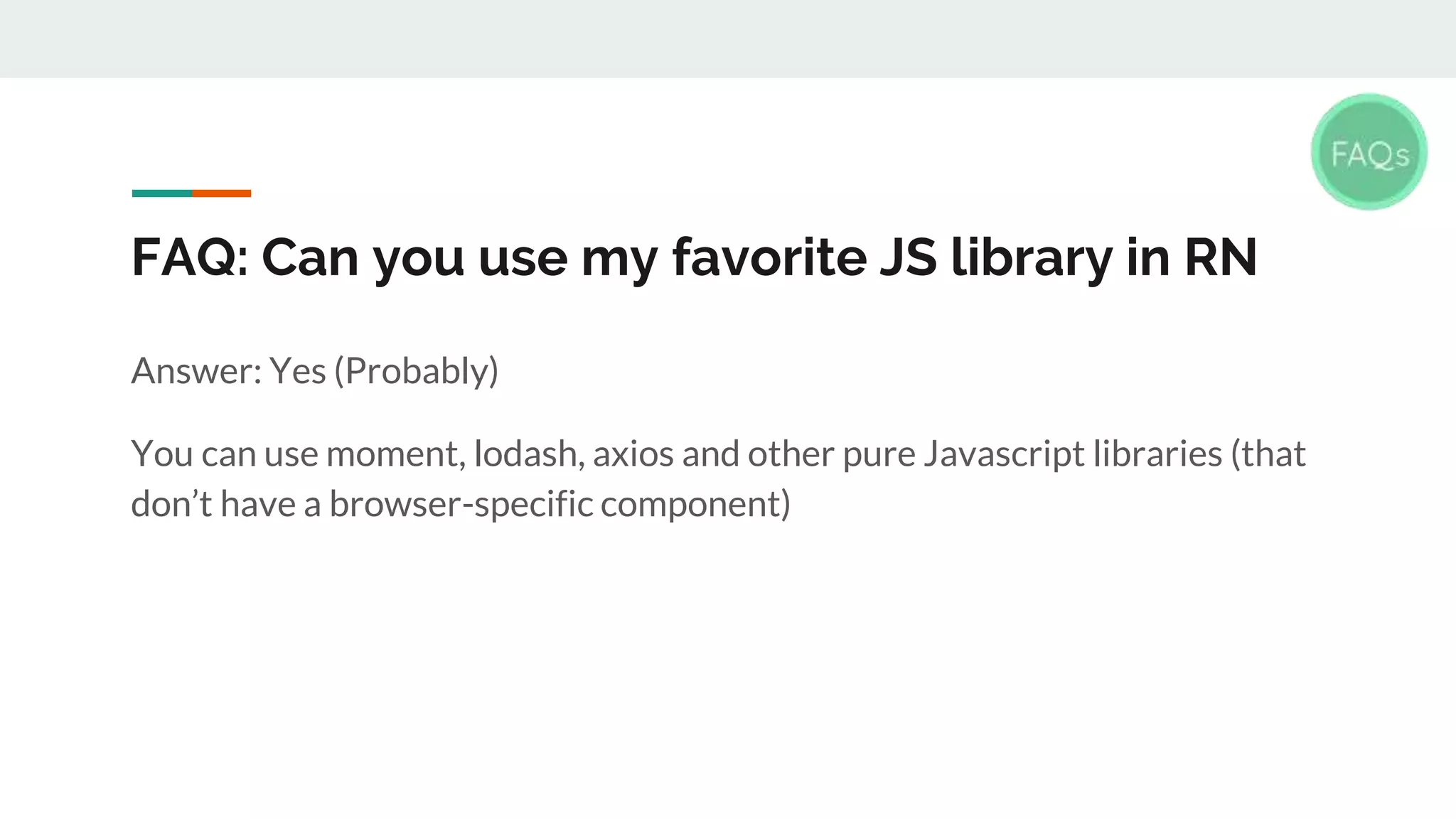 FAQ: Can you use my favorite JS library in RN Answer: Yes (Probably) You can use moment, lodash, axios and other pure Javascript libraries (that don’t have a browser-specific component) 