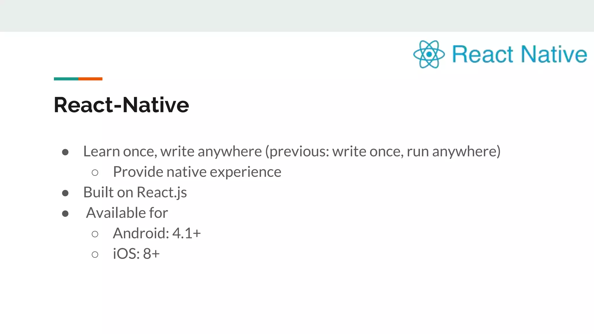 React-Native ● Learn once, write anywhere (previous: write once, run anywhere) ○ Provide native experience ● Built on React.js ● Available for ○ Android: 4.1+ ○ iOS: 8+ 