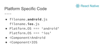 Platform Specific Code
● filename.android.js
filename.ios.js
● Platform.OS === ‘android’
Platform.OS === ‘ios’
● <Component>Android
● <Component>IOS
 