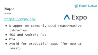 Expo
https://expo.io/
● Wrapper on commonly used react-native
libraries
● iOS and Android App
● OTA
● Avoid for production apps (for now at
least)
 