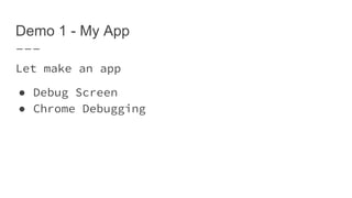 Demo 1 - My App
Let make an app
● Debug Screen
● Chrome Debugging
 