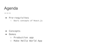 Agenda
● Pre-requisites
○ Basic concepts of React.js
● Concepts
● Demos
○ Production app
○ Make Hello World App
 