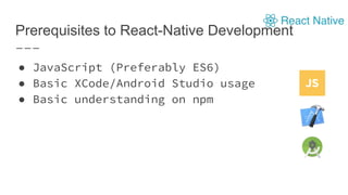Prerequisites to React-Native Development
● JavaScript (Preferably ES6)
● Basic XCode/Android Studio usage
● Basic understanding on npm
 