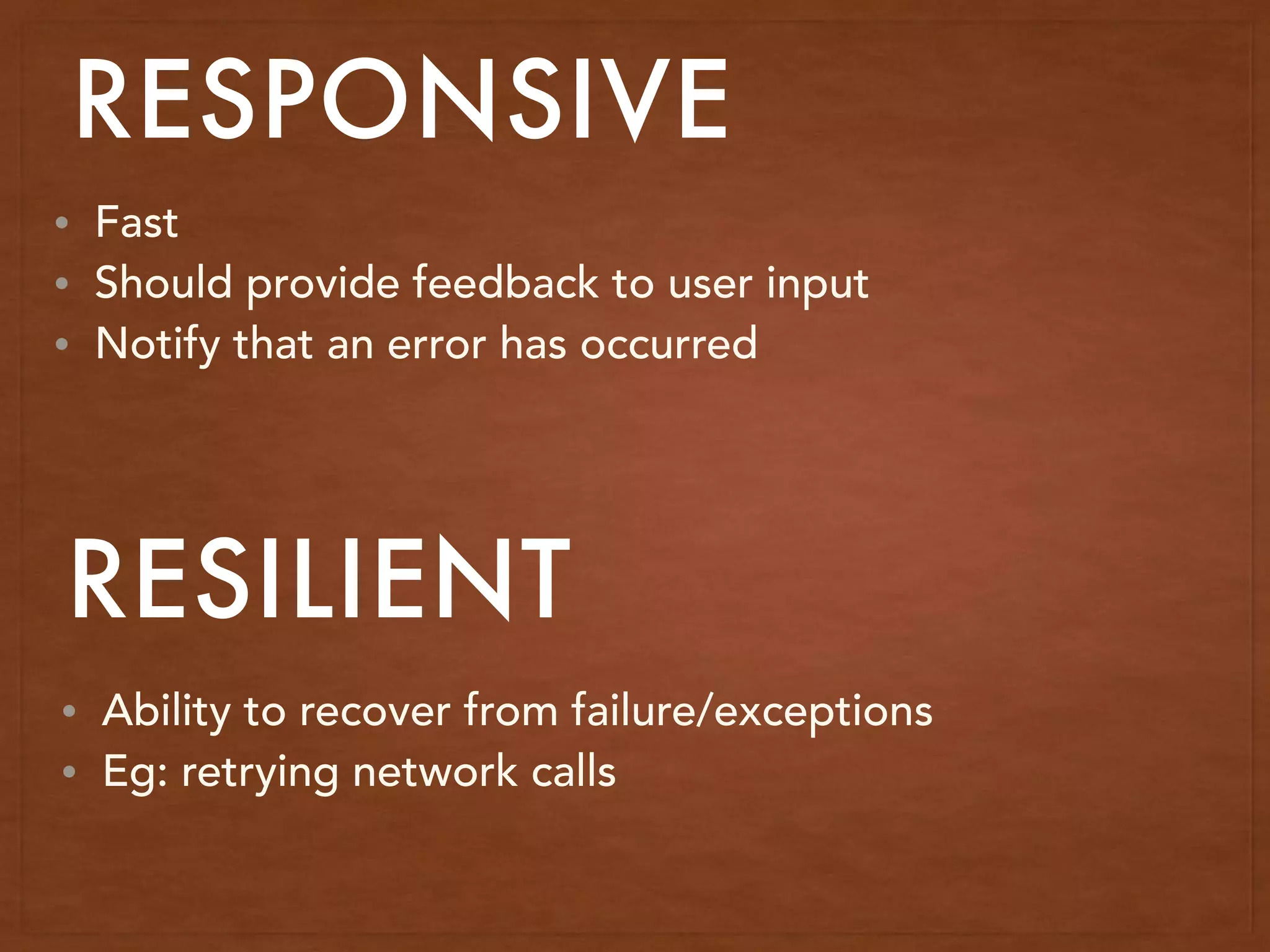 • Fast
• Should provide feedback to user input
• Notify that an error has occurred
RESPONSIVE
RESILIENT
• Ability to recover from failure/exceptions
• Eg: retrying network calls
 