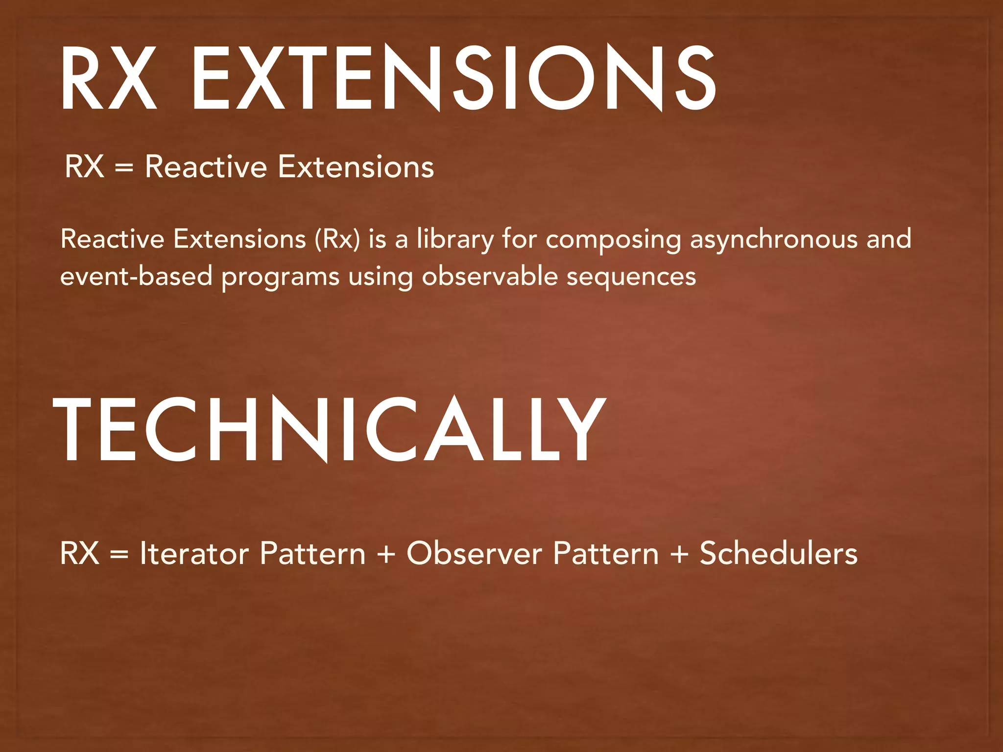 RX EXTENSIONS
RX = Reactive Extensions
Reactive Extensions (Rx) is a library for composing asynchronous and
event-based programs using observable sequences
RX = Iterator Pattern + Observer Pattern + Schedulers
TECHNICALLY
 