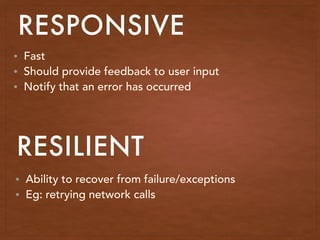 • Fast
• Should provide feedback to user input
• Notify that an error has occurred
RESPONSIVE
RESILIENT
• Ability to recover from failure/exceptions
• Eg: retrying network calls
 