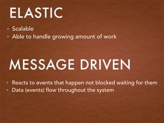 • Scalable
• Able to handle growing amount of work
ELASTIC
MESSAGE DRIVEN
• Reacts to events that happen not blocked waiting for them
• Data (events) flow throughout the system
 