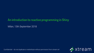 Confidential – do not duplicate or redistribute without permission from xtream srl
An introduction to reactive programming in Shiny
Milan, 13th September 2018
 