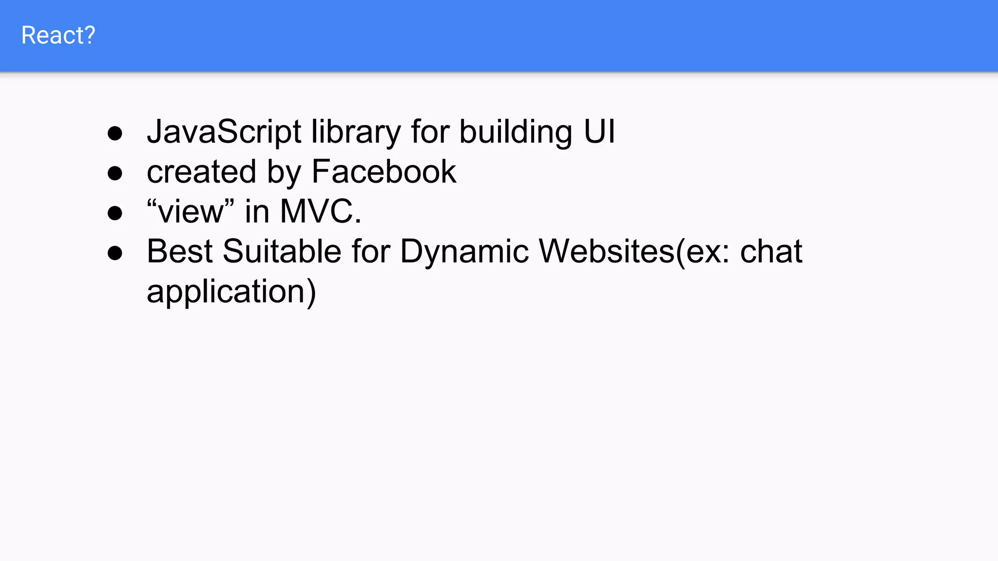 React?
● JavaScript library for building UI
● created by Facebook
● “view” in MVC.
● Best Suitable for Dynamic Websites(ex: chat
application)