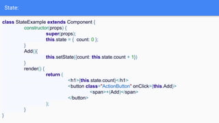 State:
class StateExample extends Component {
constructor(props) {
super(props);
this.state = { count: 0 };
}
Add(){
this.setState({count: this.state.count + 1})
}
render() {
return (
<h1>{this.state.count}</h1>
<button class="ActionButton" onClick={this.Add}>
<span>+(Add)</span>
</button>
);
}
}
 
