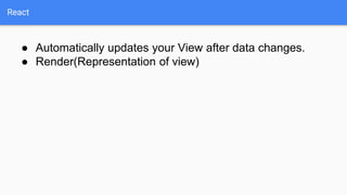 React
● Automatically updates your View after data changes.
● Render(Representation of view)
 