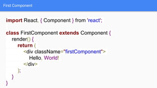 First Component
import React, { Component } from 'react';
class FirstComponent extends Component {
render() {
return (
<div className="firstComponent">
Hello, World!
</div>
);
}
}
 