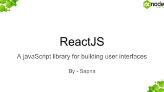 ReactJS
A javaScript library for building user interfaces
By - Sapna
 