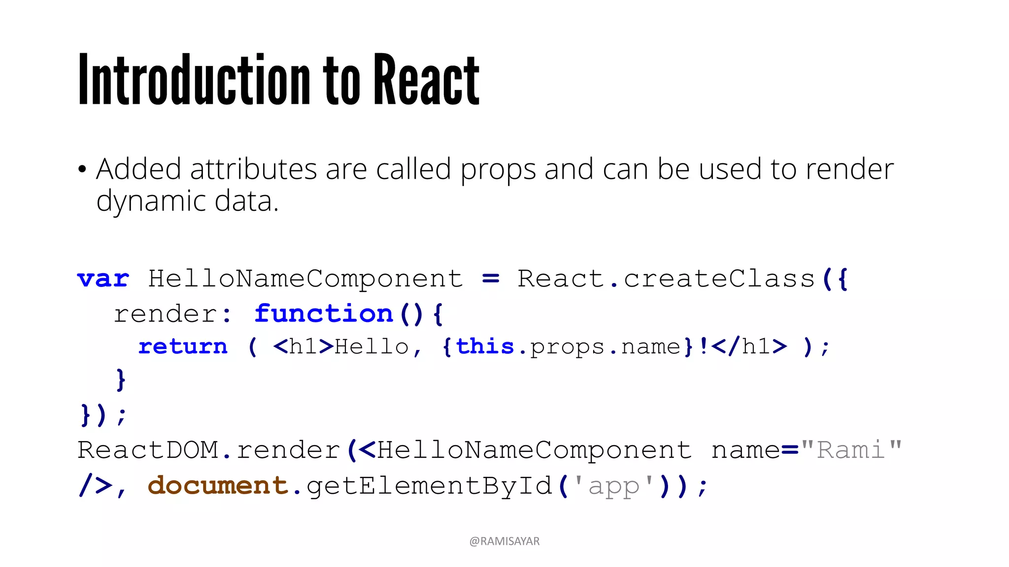 • Added attributes are called props and can be used to render
dynamic data.
var HelloNameComponent = React.createClass({
render: function(){
return ( <h1>Hello, {this.props.name}!</h1> );
}
});
ReactDOM.render(<HelloNameComponent name="Rami"
/>, document.getElementById('app'));
@RAMISAYAR
 