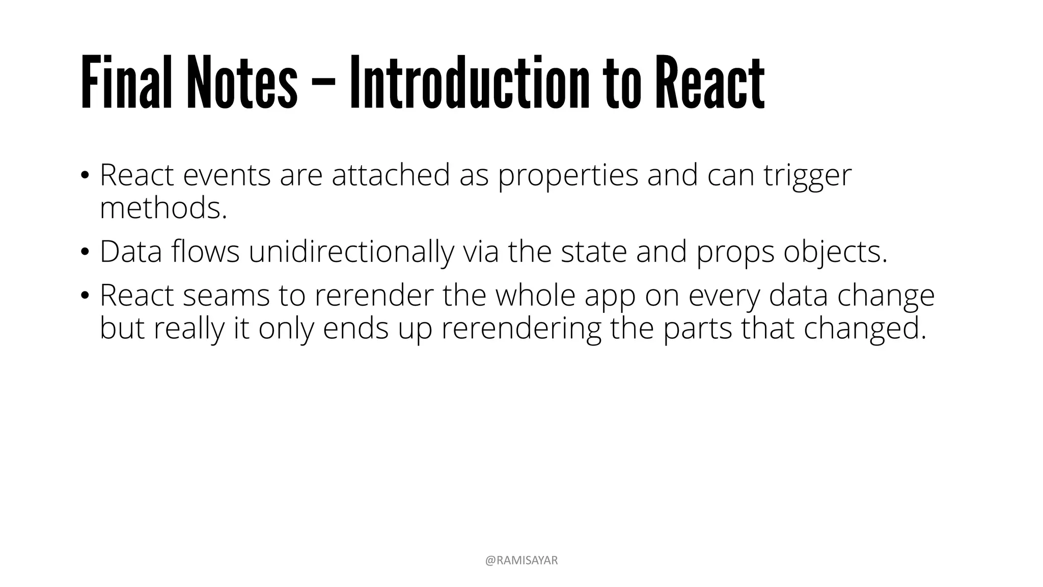 • React events are attached as properties and can trigger
methods.
• Data flows unidirectionally via the state and props objects.
• React seams to rerender the whole app on every data change
but really it only ends up rerendering the parts that changed.
@RAMISAYAR
 