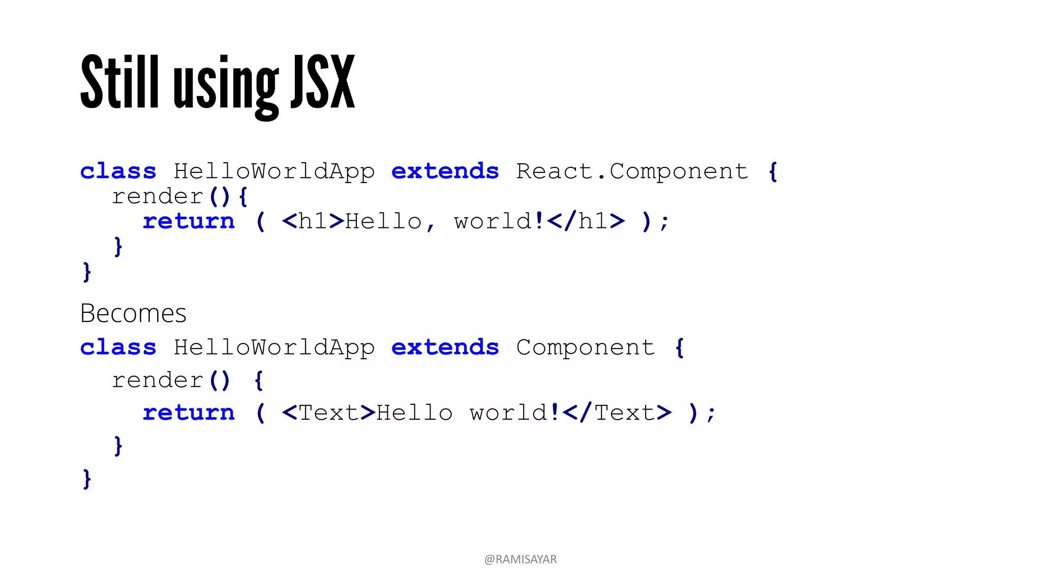 class HelloWorldApp extends React.Component {
render(){
return ( <h1>Hello, world!</h1> );
}
}
Becomes
class HelloWorldApp extends Component {
render() {
return ( <Text>Hello world!</Text> );
}
}
@RAMISAYAR
 