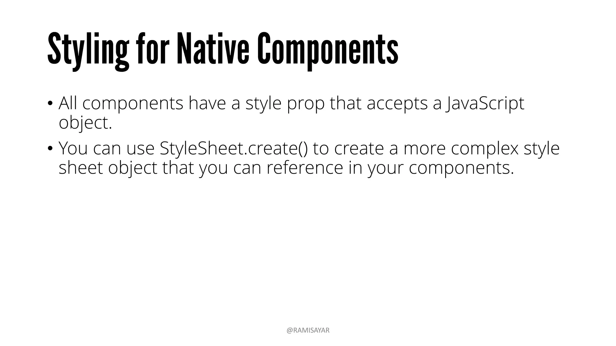 • All components have a style prop that accepts a JavaScript
object.
• You can use StyleSheet.create() to create a more complex style
sheet object that you can reference in your components.
@RAMISAYAR
 