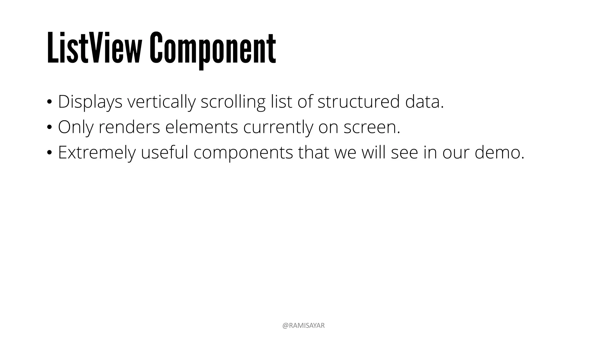 • Displays vertically scrolling list of structured data.
• Only renders elements currently on screen.
• Extremely useful components that we will see in our demo.
@RAMISAYAR
 