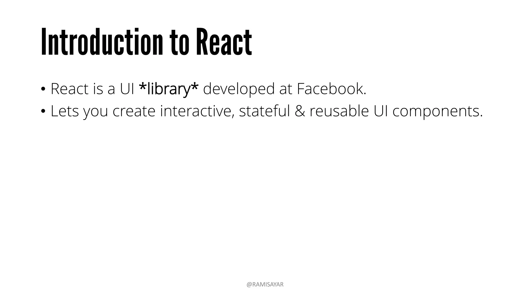 • React is a UI *library* developed at Facebook.
• Lets you create interactive, stateful & reusable UI components.
@RAMISAYAR
 
