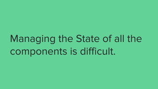 Managing the State of all the
components is difficult.
 