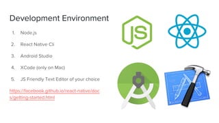 Development Environment
1. Node.js
2. React Native Cli
3. Android Studio
4. XCode (only on Mac)
5. JS Friendly Text Editor of your choice
https://facebook.github.io/react-native/doc
s/getting-started.html
 