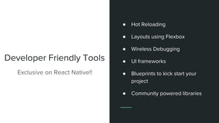 Developer Friendly Tools
Exclusive on React Native!!
● Hot Reloading
● Layouts using Flexbox
● Wireless Debugging
● UI frameworks
● Blueprints to kick start your
project
● Community powered libraries
 