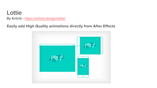 Easily add High Quality animations directly from After Effects
Lottie
By Airbnb - https://airbnb.design/lottie/
 