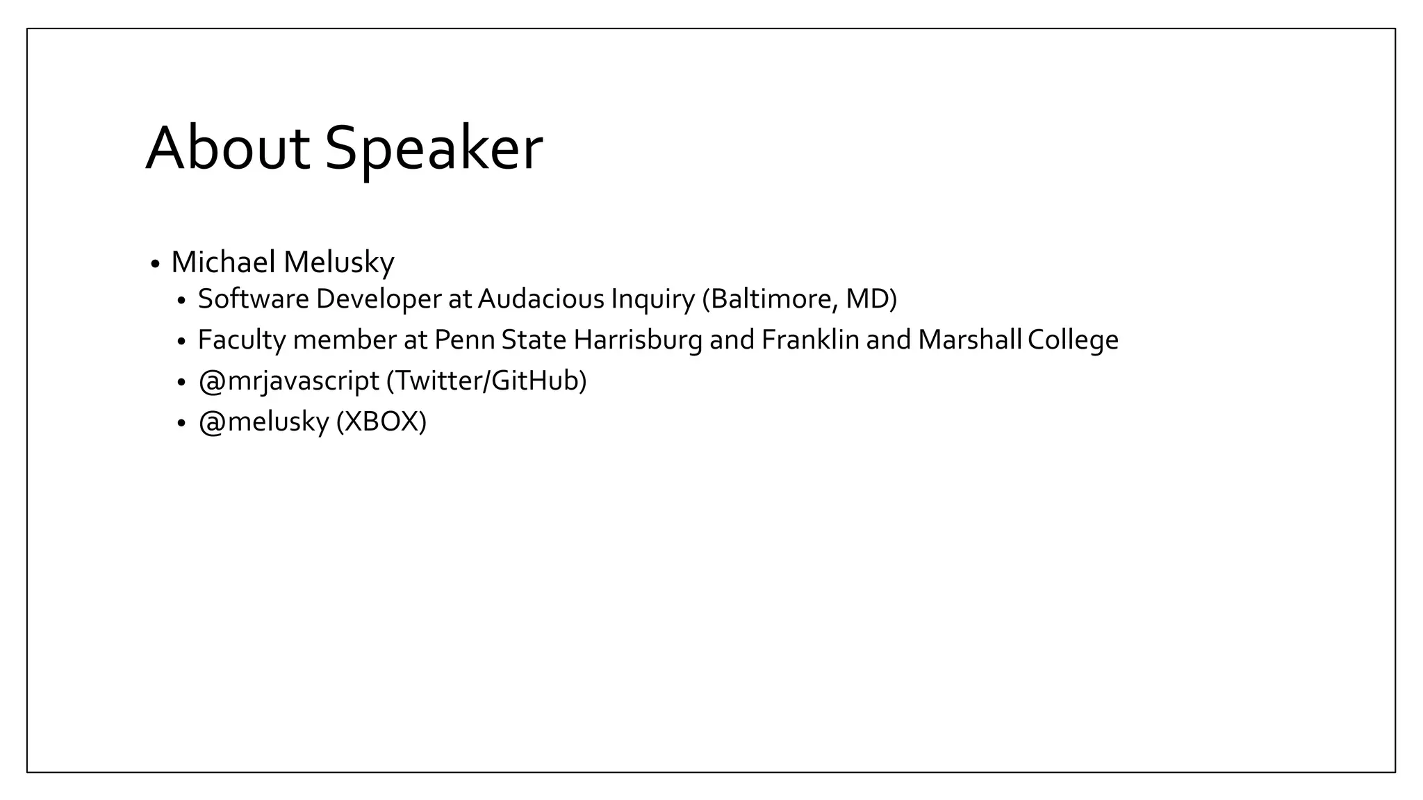 About Speaker • Michael Melusky • Software Developer atAudacious Inquiry (Baltimore, MD) • Faculty member at Penn State Harrisburg and Franklin and MarshallCollege • @mrjavascript (Twitter/GitHub) • @melusky (XBOX) 